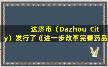 达济市（Dazhou  City）发行了《进一步改革完善药品生产流通使用政策工作方案》